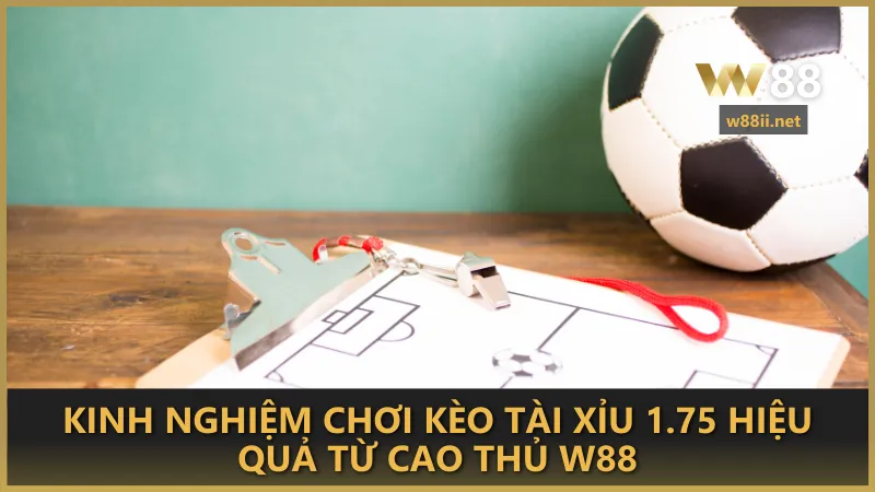 Kinh nghiệm cá cược kèo tài xỉu 1.75 hiệu quả từ cao thủ W88
